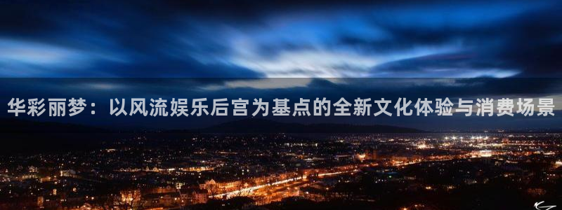 泰达娱乐vk：华彩丽梦：以风流娱乐后宫为基点的全新文化体验与消费场景