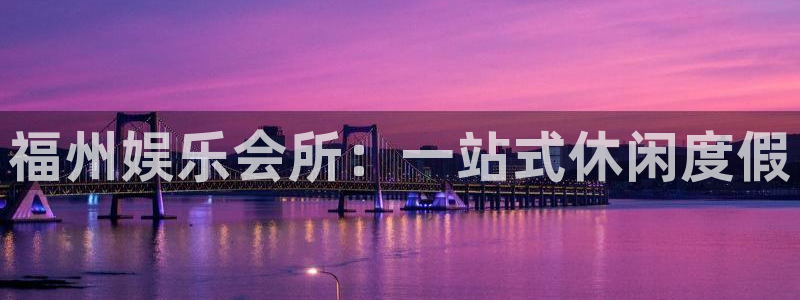 泰达娱乐凯捷注册：福州娱乐会所：一站式休闲度假