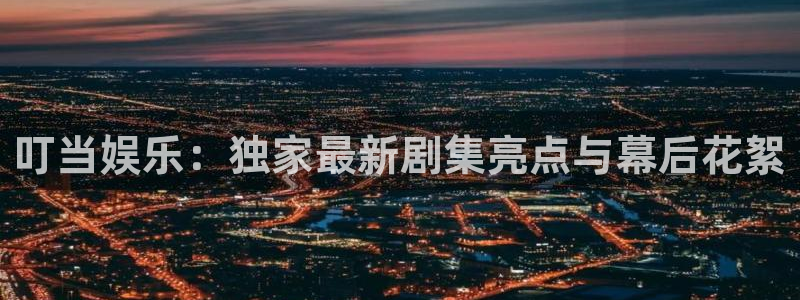 泰达娱乐注册入口与教程：叮当娱乐：独家最新剧集亮点与幕后花絮