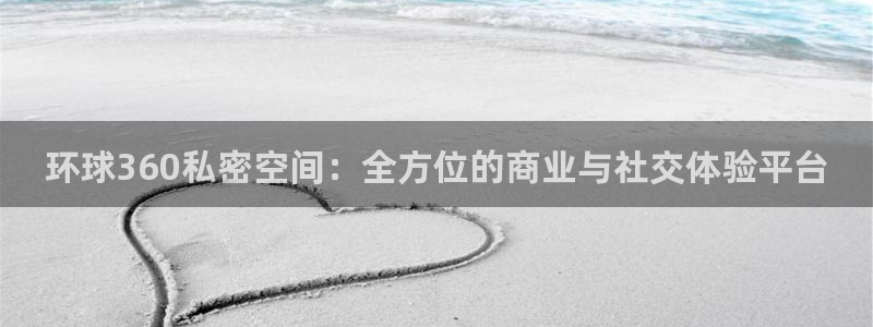 泰达娱乐那个爆率高：环球360私密空间：全方位的商业与社交体验平台