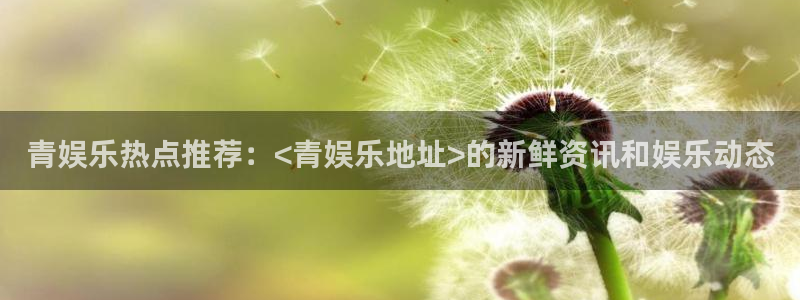 泰达娱乐零能源集团：青娱乐热点推荐：<青娱乐地址>的新鲜资讯和娱乐动态