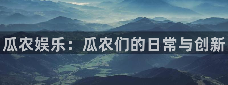 泰达娱乐是啥：瓜农娱乐：瓜农们的日常与创新