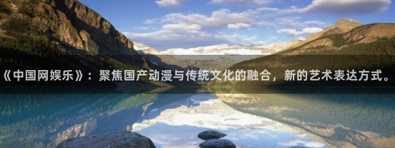 泰达娱乐体育注册代理：《中国网娱乐》：聚焦国产动漫与传统文化的融合，新的艺术表达