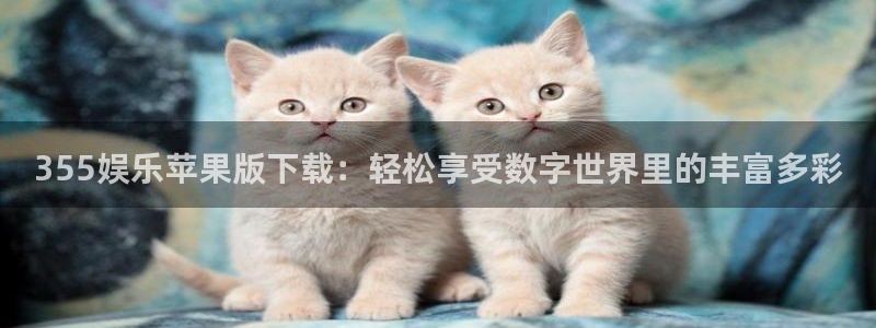 泰达娱乐3平台登录注册：355娱乐苹果版下载：轻松享受数字世界里的丰富多彩