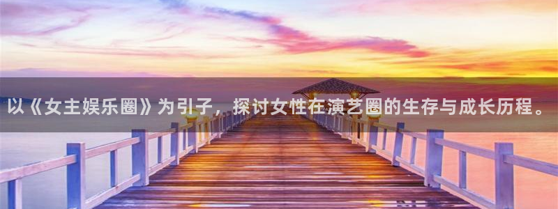 泰达娱乐体育eon：以《女主娱乐圈》为引子，探讨女性在演艺圈的生存与成长历程。