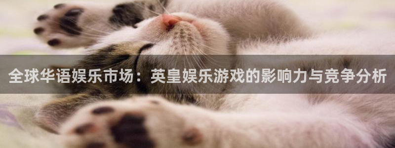 泰达娱乐4代理：全球华语娱乐市场：英皇娱乐游戏的影响力与竞争分析