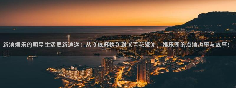 泰达娱乐平台总代理：新浪娱乐的明星生活更新速递：从《琅琊榜》到《青花瓷》，娱乐圈