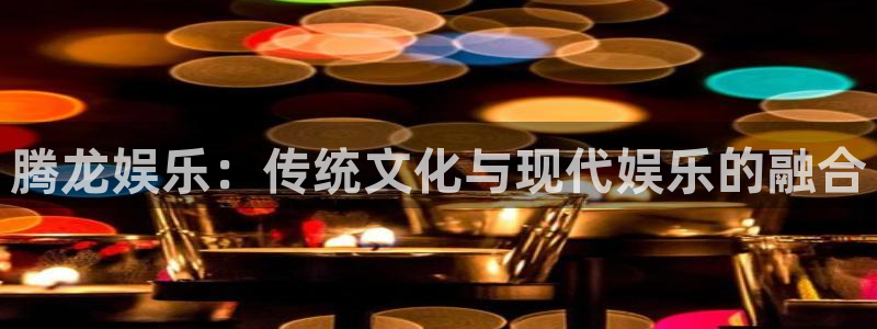 泰达娱乐f平台注册：腾龙娱乐：传统文化与现代娱乐的融合