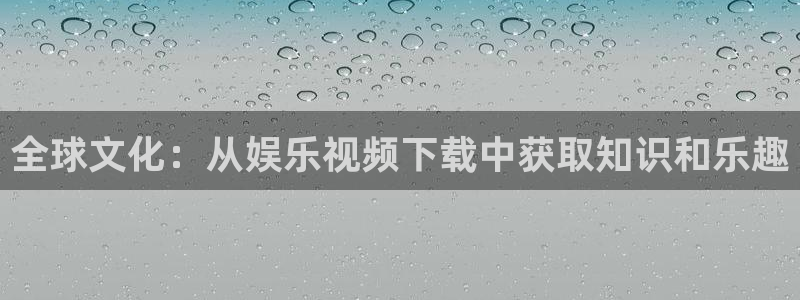 泰达娱乐官网版下载：全球文化：从娱乐视频下载中获取知识和乐趣