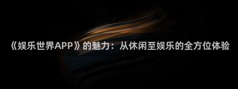 泰达娱乐平台在线注册：《娱乐世界APP》的魅力：从休闲至娱乐的全方位体验
