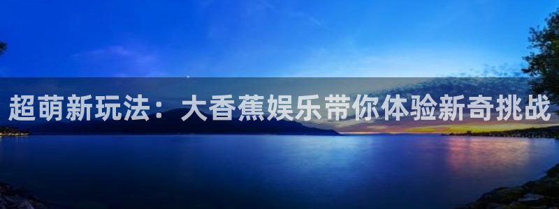 泰达娱乐4平台注册：超萌新玩法：大香蕉娱乐带你体验新奇挑战