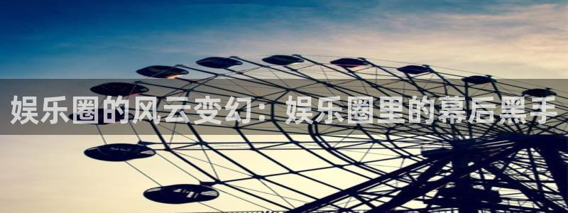 泰达娱乐电子游戏网页版：娱乐圈的风云变幻：娱乐圈里的幕后黑手