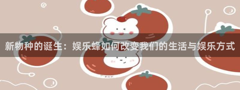 泰达娱乐平台下载入口：新物种的诞生：娱乐蜂如何改变我们的生活与娱乐方式