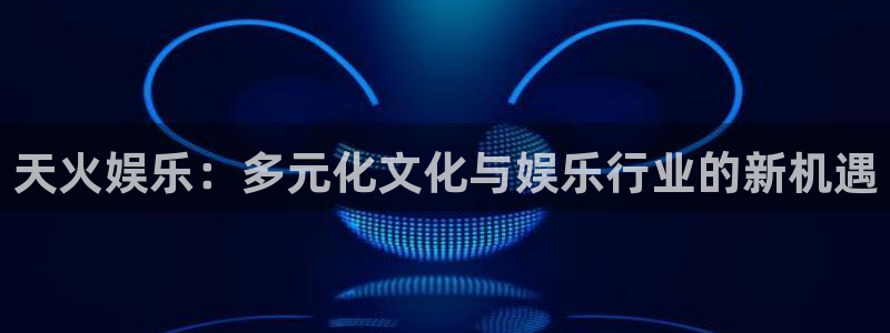 下载泰达娱乐：天火娱乐：多元化文化与娱乐行业的新机遇