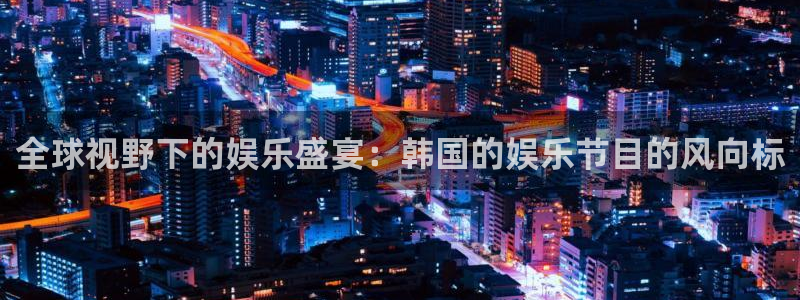泰达娱乐网页版：全球视野下的娱乐盛宴：韩国的娱乐节目的风向标