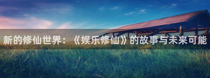 泰达娱乐哪个游戏好爆：新的修仙世界：《娱乐修仙》的故事与未来可能