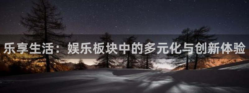 泰达娱乐平台官方网站：乐享生活：娱乐板块中的多元化与创新体验